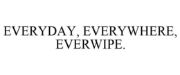 EVERYDAY, EVERYWHERE, EVERWIPE. trademark