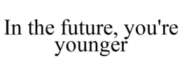 IN THE FUTURE, YOU'RE YOUNGER trademark