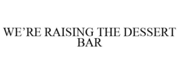 WE'RE RAISING THE DESSERT BAR trademark