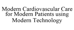 MODERN CARDIOVASCULAR CARE FOR MODERN PATIENTS USING MODERN TECHNOLOGY trademark