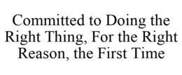 COMMITTED TO DOING THE RIGHT THING, FOR THE RIGHT REASON, THE FIRST TIME trademark