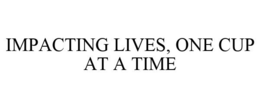 IMPACTING LIVES, ONE CUP AT A TIME trademark