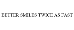 BETTER SMILES TWICE AS FAST trademark