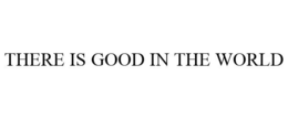 THERE IS GOOD IN THE WORLD trademark