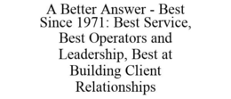 A BETTER ANSWER - BEST SINCE 1971: BEST SERVICE, BEST OPERATORS AND LEADERSHIP, BEST AT BUILDING CLIENT RELATIONSHIPS trademark