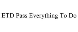ETD PASS EVERYTHING TO DO trademark