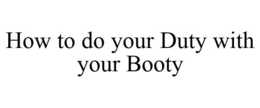 HOW TO DO YOUR DUTY WITH YOUR BOOTY trademark