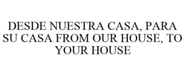 DESDE NUESTRA CASA, PARA SU CASA FROM OUR HOUSE, TO YOUR HOUSE trademark