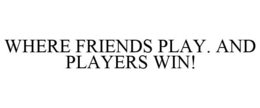 WHERE FRIENDS PLAY. AND PLAYERS WIN! trademark