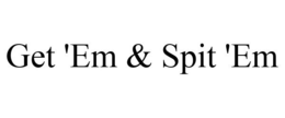 GET 'EM & SPIT 'EM trademark