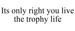 ITS ONLY RIGHT YOU LIVE THE TROPHY LIFE trademark