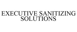 EXECUTIVE SANITIZING SOLUTIONS trademark