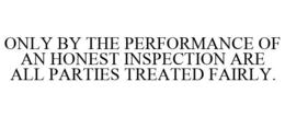ONLY BY THE PERFORMANCE OF AN HONEST INSPECTION ARE ALL PARTIES TREATED FAIRLY. trademark