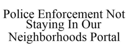 POLICE ENFORCEMENT NOT STAYING IN OUR NEIGHBORHOODS PORTAL trademark