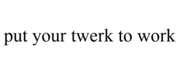 PUT YOUR TWERK TO WORK trademark