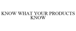 KNOW WHAT YOUR PRODUCTS KNOW trademark
