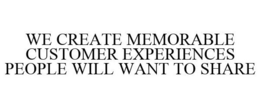 WE CREATE MEMORABLE CUSTOMER EXPERIENCES PEOPLE WILL WANT TO SHARE trademark