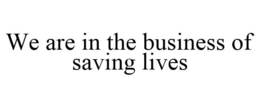 WE ARE IN THE BUSINESS OF SAVING LIVES trademark