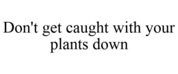 DON'T GET CAUGHT WITH YOUR PLANTS DOWN trademark