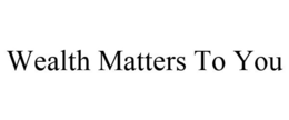 WEALTH MATTERS TO YOU trademark