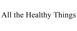 ALL THE HEALTHY THINGS trademark