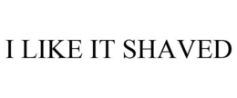 I LIKE IT SHAVED trademark