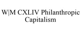 W|M CXLIV PHILANTHROPIC CAPITALISM trademark