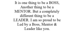 IT IS ONE THING TO BE A BOSS, ANOTHER THING TO BE A MENTOR. BUT A COMPLETELY DIFFERENT THING TO BE A LEADER. I AM SO PROUD TO BE LED BY A BOSS, MENTOR & LEADER LIKE YOU. trademark