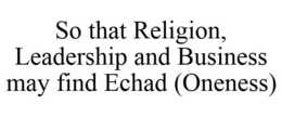 SO THAT RELIGION, LEADERSHIP AND BUSINESS MAY FIND ECHAD (ONENESS) trademark