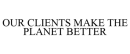 OUR CLIENTS MAKE THE PLANET BETTER trademark