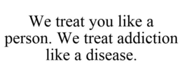 WE TREAT YOU LIKE A PERSON. WE TREAT ADDICTION LIKE A DISEASE. trademark