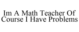 IM A MATH TEACHER OF COURSE I HAVE PROBLEMS trademark