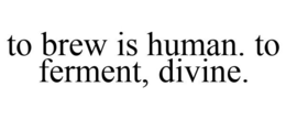 TO BREW IS HUMAN. TO FERMENT, DIVINE. trademark