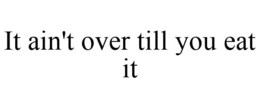 IT AIN'T OVER TILL YOU EAT IT trademark