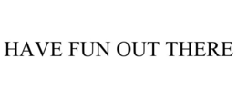 HAVE FUN OUT THERE trademark