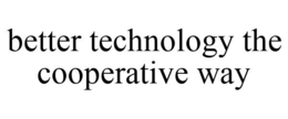 BETTER TECHNOLOGY THE COOPERATIVE WAY trademark