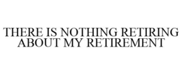 THERE IS NOTHING RETIRING ABOUT MY RETIREMENT trademark
