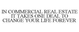 IN COMMERCIAL REAL ESTATE IT TAKES ONE DEAL TO CHANGE YOUR LIFE FOREVER trademark