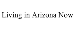 LIVING IN ARIZONA NOW trademark