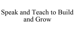 SPEAK AND TEACH TO BUILD AND GROW trademark
