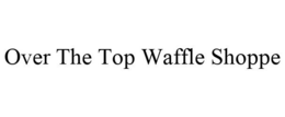 OVER THE TOP WAFFLE SHOPPE trademark