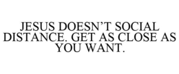 JESUS DOESN'T SOCIAL DISTANCE. GET AS CLOSE AS YOU WANT. trademark