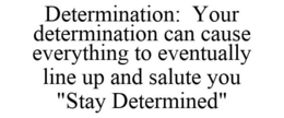 DETERMINATION: YOUR DETERMINATION CAN CAUSE EVERYTHING TO EVENTUALLY LINE UP AND SALUTE YOU "STAY DETERMINED" trademark