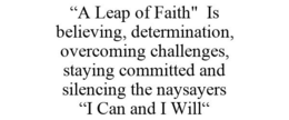 "A LEAP OF FAITH" IS BELIEVING, DETERMINATION, OVERCOMING CHALLENGES, STAYING COMMITTED AND SILENCING THE NAYSAYERS "I CAN AND I WILL" trademark