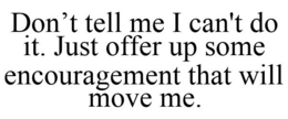 DON'T TELL ME I CAN'T DO IT. JUST OFFER UP SOME ENCOURAGEMENT THAT WILL MOVE ME. trademark