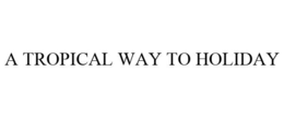 A TROPICAL WAY TO HOLIDAY trademark
