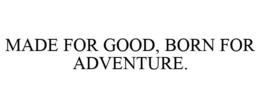 MADE FOR GOOD, BORN FOR ADVENTURE. trademark