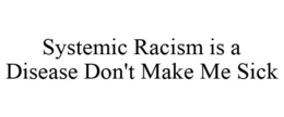 SYSTEMIC RACISM IS A DISEASE DON'T MAKE ME SICK trademark