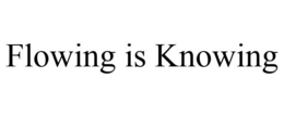 FLOWING IS KNOWING trademark