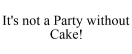 IT'S NOT A PARTY WITHOUT CAKE! trademark